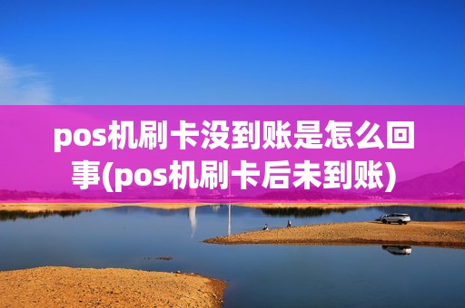pos机刷卡没到账是怎么回事(pos机刷卡后未到账)