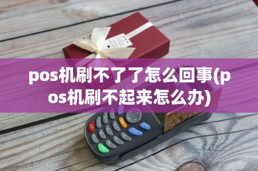 pos机刷不了了怎么回事(pos机刷不起来怎么办)