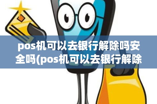 pos机可以去银行解除吗安全吗(pos机可以去银行解除吗)