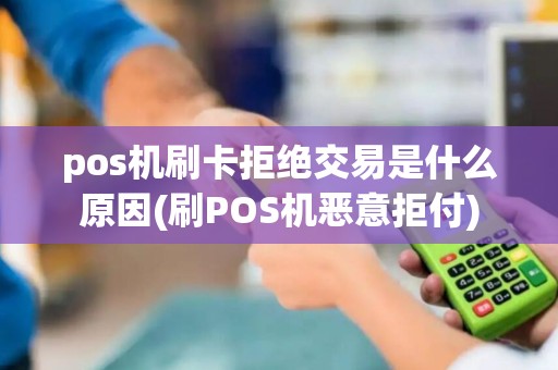 pos机刷卡拒绝交易是什么原因(刷POS机恶意拒付)