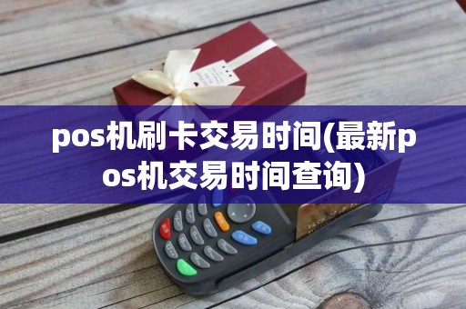 pos机刷卡交易时间(最新pos机交易时间查询)