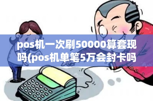 pos机一次刷50000算套现吗(pos机单笔5万会封卡吗)