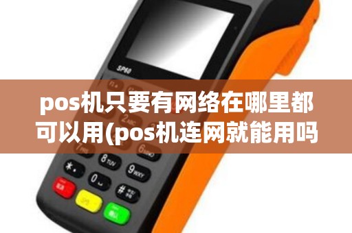 pos机只要有网络在哪里都可以用(pos机连网就能用吗)
