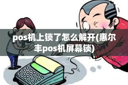 pos机上锁了怎么解开(惠尔丰pos机屏幕锁)