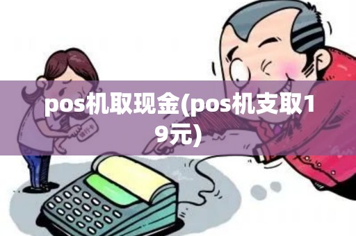 pos机取现金(pos机支取19元)