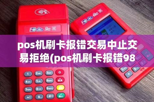 pos机刷卡报错交易中止交易拒绝(pos机刷卡报错98)