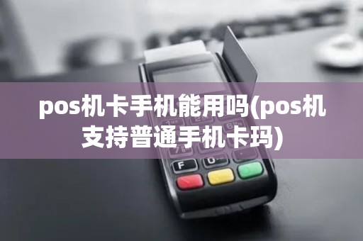 pos机卡手机能用吗(pos机支持普通手机卡玛)