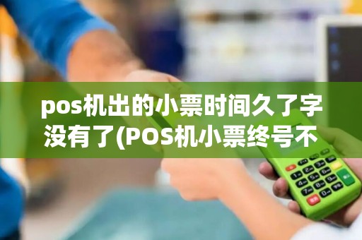pos机出的小票时间久了字没有了(POS机小票终号不变)