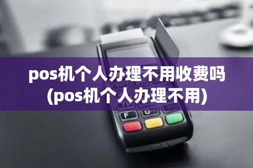 pos机个人办理不用收费吗(pos机个人办理不用)