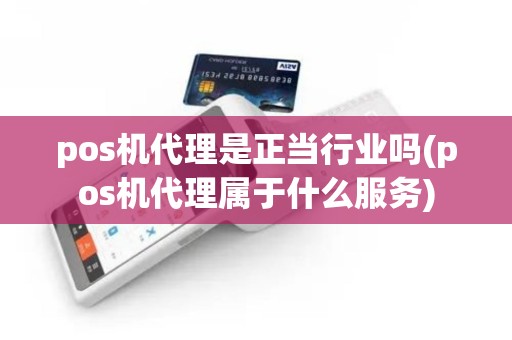 pos机代理是正当行业吗(pos机代理属于什么服务)
