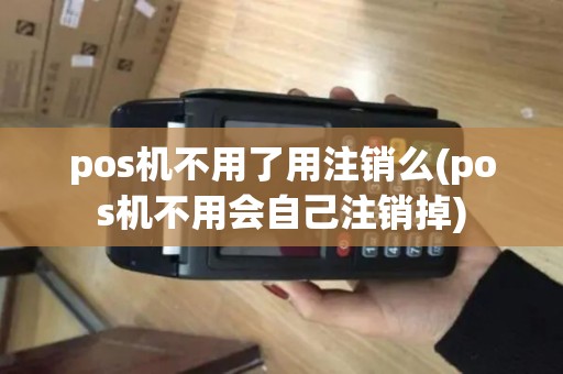 pos机不用了用注销么(pos机不用会自己注销掉)