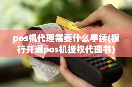 pos机代理需要什么手续(银行开通pos机授权代理书)