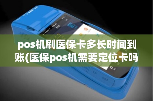 pos机刷医保卡多长时间到账(医保pos机需要定位卡吗)
