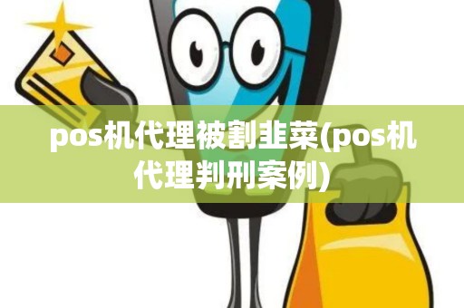 pos机代理被割韭菜(pos机代理判刑案例)