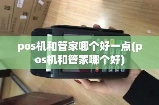 pos机和管家哪个好一点(pos机和管家哪个好)
