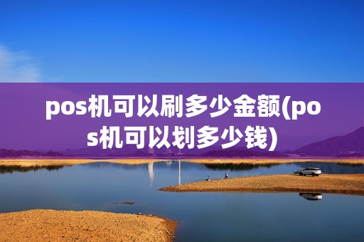 pos机可以刷多少金额(pos机可以划多少钱)