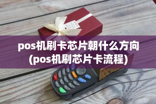 pos机刷卡芯片朝什么方向(pos机刷芯片卡流程)