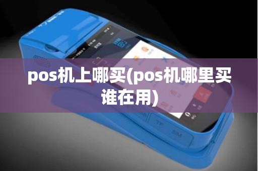 pos机上哪买(pos机哪里买谁在用)