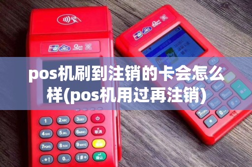 pos机刷到注销的卡会怎么样(pos机用过再注销)