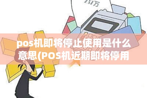 pos机即将停止使用是什么意思(POS机近期即将停用)