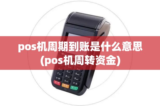 pos机周期到账是什么意思(pos机周转资金)