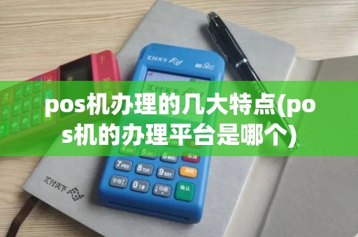 pos机办理的几大特点(pos机的办理平台是哪个)