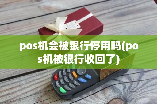 pos机会被银行停用吗(pos机被银行收回了)