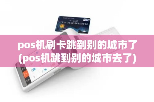 pos机刷卡跳到别的城市了(pos机跳到别的城市去了)