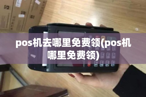 pos机去哪里免费领(pos机哪里免费领)