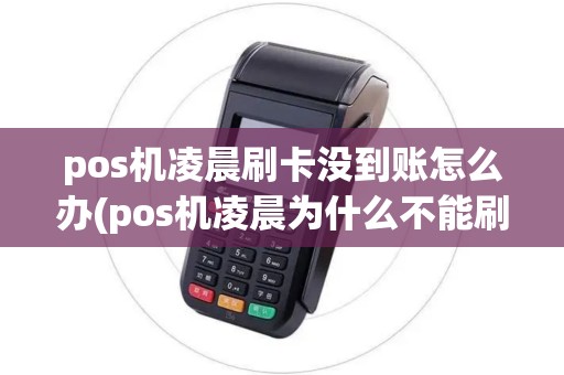 pos机凌晨刷卡没到账怎么办(pos机凌晨为什么不能刷)