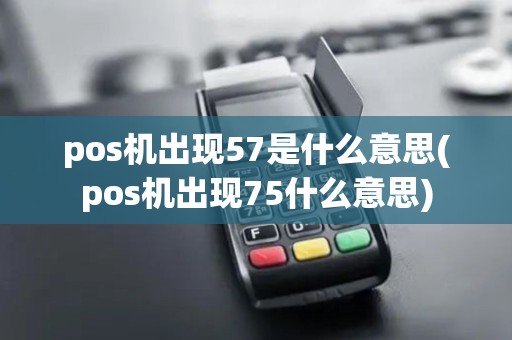 pos机出现57是什么意思(pos机出现75什么意思)