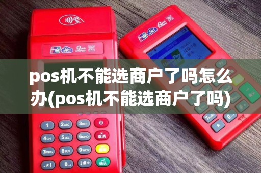 pos机不能选商户了吗怎么办(pos机不能选商户了吗)