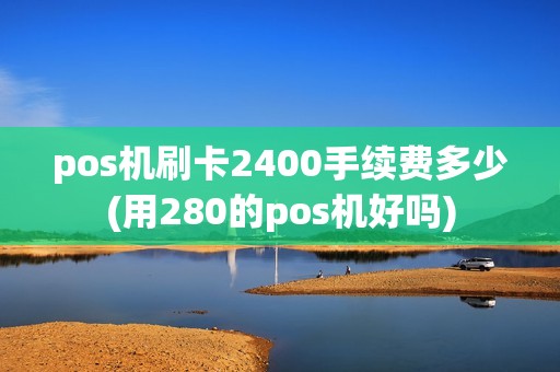 pos机刷卡2400手续费多少(用280的pos机好吗)