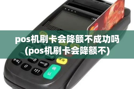 pos机刷卡会降额不成功吗(pos机刷卡会降额不)