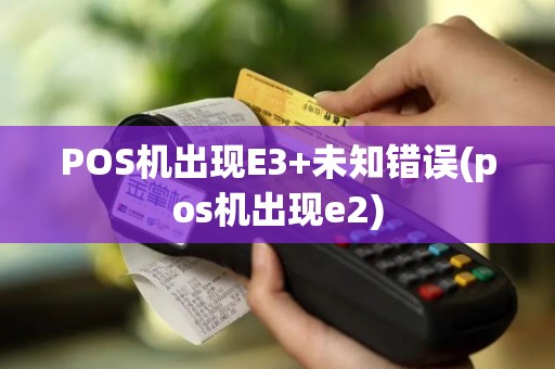 POS机出现E3+未知错误(pos机出现e2)
