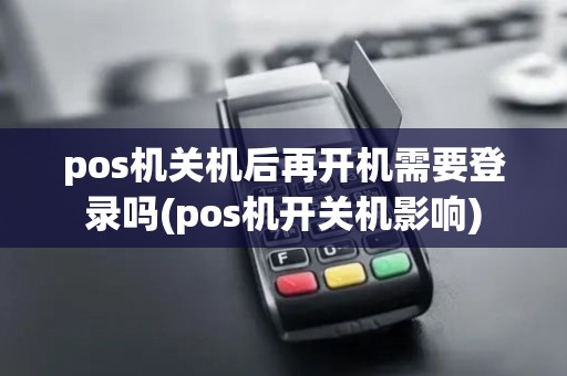 pos机关机后再开机需要登录吗(pos机开关机影响)