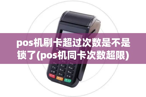 pos机刷卡超过次数是不是锁了(pos机同卡次数超限)
