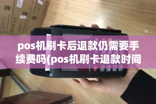 pos机刷卡后退款仍需要手续费吗(pos机刷卡退款时间多久)