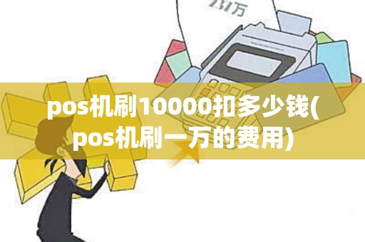pos机刷10000扣多少钱(pos机刷一万的费用)