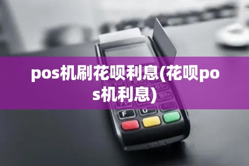 pos机刷花呗利息(花呗pos机利息)
