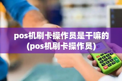 pos机刷卡操作员是干嘛的(pos机刷卡操作员)