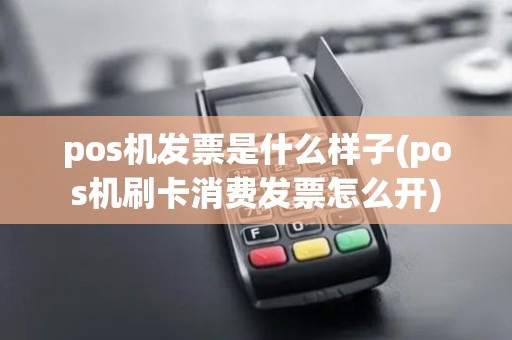 pos机发票是什么样子(pos机刷卡消费发票怎么开)
