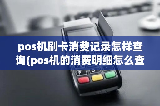 pos机刷卡消费记录怎样查询(pos机的消费明细怎么查)