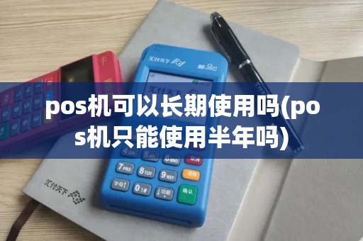 pos机可以长期使用吗(pos机只能使用半年吗)