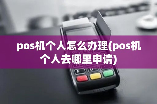 pos机个人怎么办理(pos机个人去哪里申请)