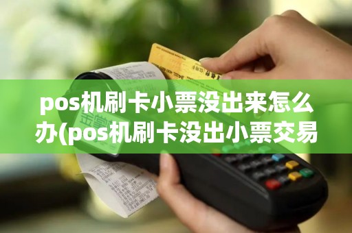 pos机刷卡小票没出来怎么办(pos机刷卡没出小票交易撤销)