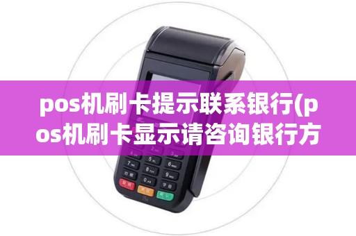 pos机刷卡提示联系银行(pos机刷卡显示请咨询银行方)