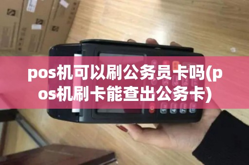 pos机可以刷公务员卡吗(pos机刷卡能查出公务卡)
