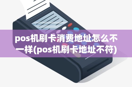pos机刷卡消费地址怎么不一样(pos机刷卡地址不符)