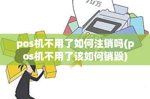 pos机不用了如何注销吗(pos机不用了该如何销毁)